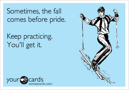Sometimes, the fall 
comes before pride.

Keep practicing.
You'll get it.