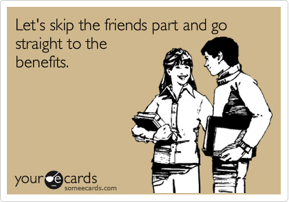 Let's skip the friends part and go straight to the
benefits.