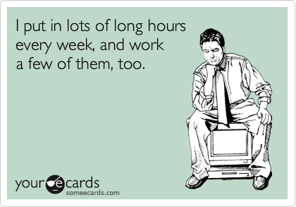 I put in lots of long hours
every week, and work
a few of them, too.