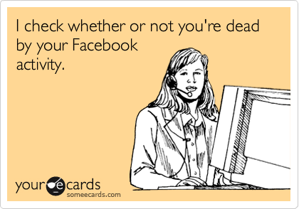 I check whether or not you're dead by your Facebook
activity.