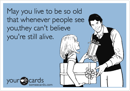 May you live to be so old
that whenever people see
you,they can't believe
you're still alive.
