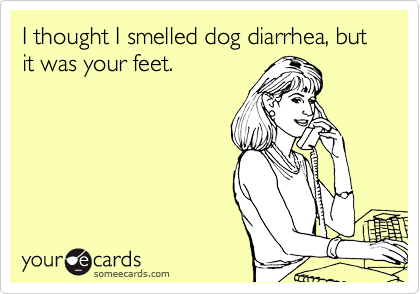 I thought I smelled dog diarrhea, but it was your feet.