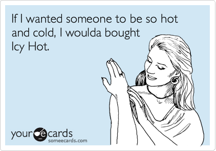 If I wanted someone to be so hot and cold, I woulda bought
Icy Hot.