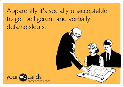 Apparently it's socially unacceptable to get belligerent and verbally defame sleuts.