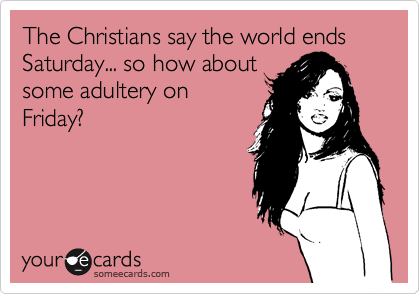 The Christians say the world ends  Saturday... so how about
some adultery on
Friday?