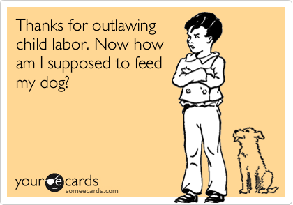 Thanks for outlawing
child labor. Now how
am I supposed to feed
my dog?