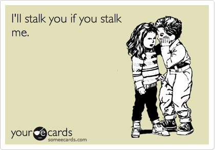 I'll stalk you if you stalk
me.
