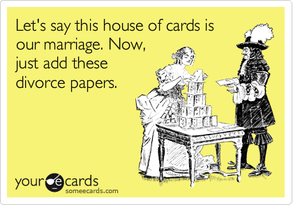 Let's say this house of cards is
our marriage. Now, 
just add these
divorce papers.