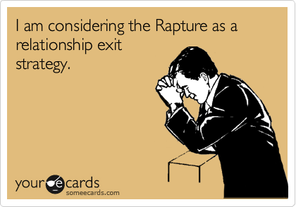 I am considering the Rapture as a relationship exit
strategy. 