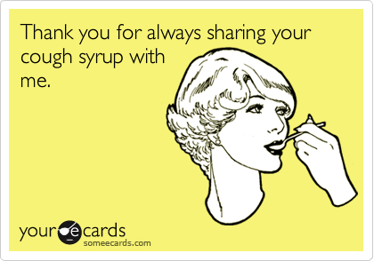 Thank you for always sharing your cough syrup with
me.