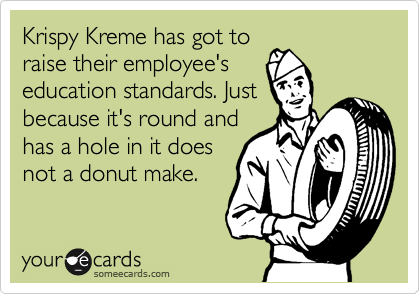 Krispy Kreme has got to
raise their employee's
education standards. Just
because it's round and
has a hole in it does
not a donut make.
