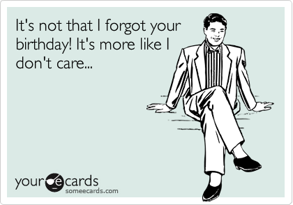 It's not that I forgot your
birthday! It's more like I
don't care...