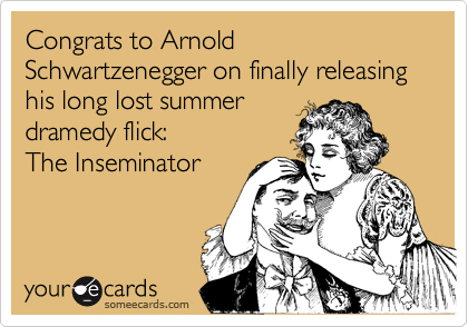 Congrats to Arnold Schwartzenegger on finally releasing his long lost summer
dramedy flick: 
The Inseminator