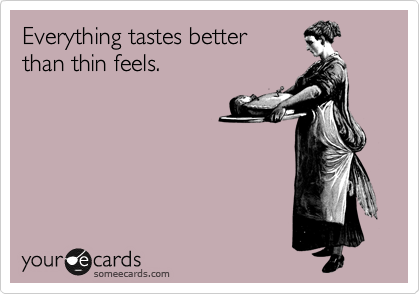 Everything tastes better
than thin feels.