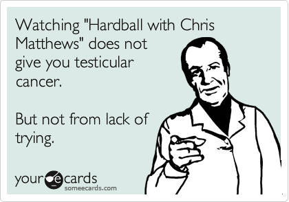 Watching "Hardball with Chris Matthews" does not
give you testicular
cancer.   

But not from lack of
trying.