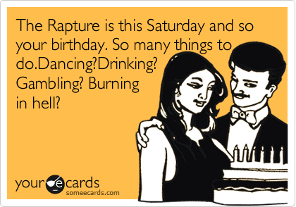 The Rapture is this Saturday and so your birthday. So many things to
do.Dancing?Drinking?
Gambling? Burning
in hell? 