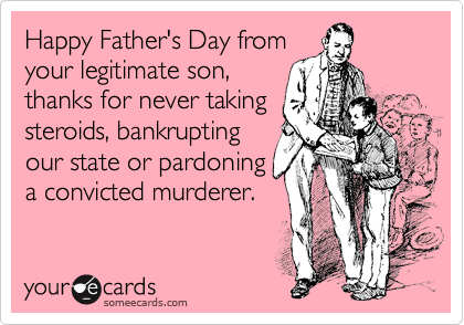 Happy Father's Day from
your legitimate son,
thanks for never taking
steroids, bankrupting
our state or pardoning
a convicted murderer.