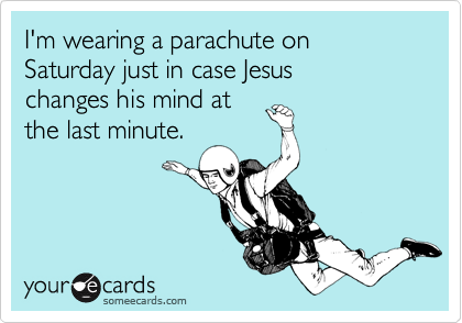 I'm wearing a parachute on Saturday just in case Jesus 
changes his mind at
the last minute.