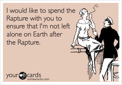 I would like to spend the
Rapture with you to 
ensure that I'm not left
alone on Earth after
the Rapture.