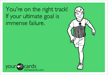 You're on the right track! 
If your ultimate goal is
immense failure.