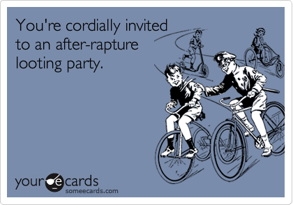 You're cordially invited
to an after-rapture
looting party.