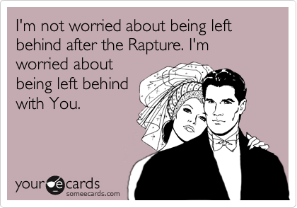 I'm not worried about being left behind after the Rapture. I'm worried about
being left behind
with You.