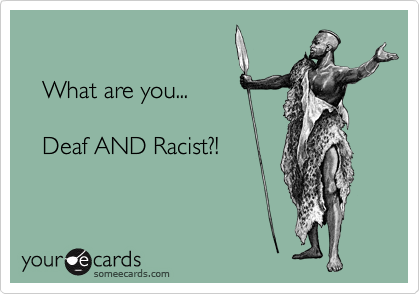 

   What are you...     
  
   Deaf AND Racist?!