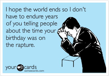 I hope the world ends so I don't
have to endure years
of you telling people
about the time your
birthday was on
the rapture.