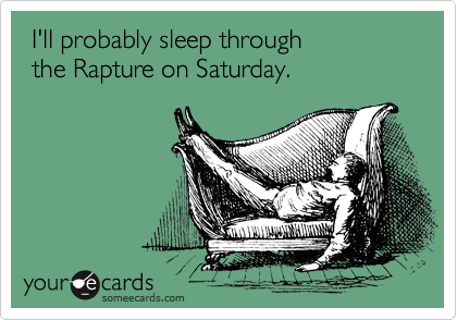 I'll probably sleep through 
 the Rapture on Saturday.