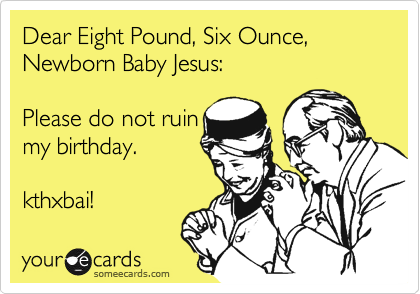 Dear Eight Pound, Six Ounce, Newborn Baby Jesus:  

Please do not ruin
my birthday.   

kthxbai! 