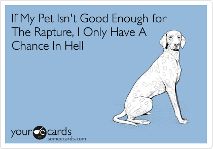 If My Pet Isn't Good Enough for The Rapture, I Only Have A
Chance In Hell