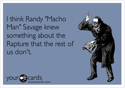 
I think Randy "Macho
Man" Savage knew
something about the
Rapture that the rest of
us don't.