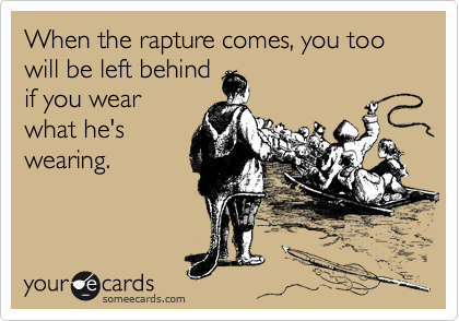 When the rapture comes, you too will be left behind
if you wear
what he's
wearing.