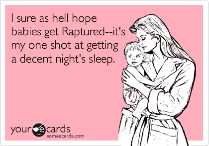 I sure as hell hope
babies get Raptured--it's
my one shot at getting
a decent night's sleep.