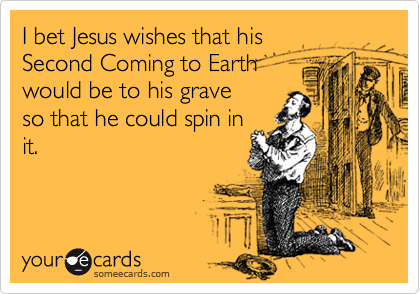 I bet Jesus wishes that his
Second Coming to Earth
would be to his grave 
so that he could spin in
it.