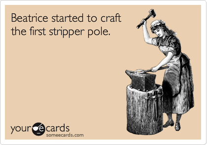 Beatrice started to craft
the first stripper pole.
