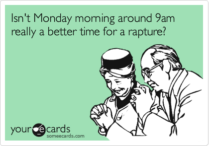 Isn't Monday morning around 9am really a better time for a rapture?
