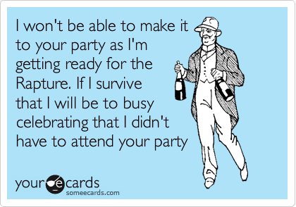 I won't be able to make it 
to your party as I'm
getting ready for the
Rapture. If I survive
that I will be to busy
celebrating that I didn't
have to attend your party 