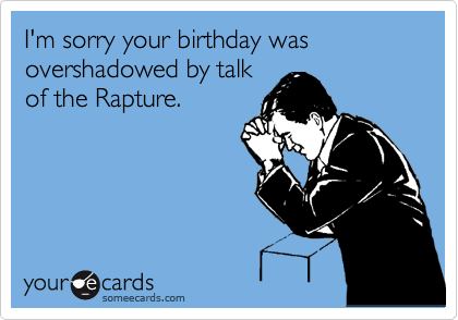 I'm sorry your birthday was overshadowed by talk
of the Rapture.  