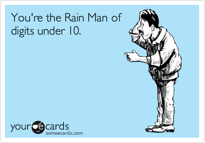 You're the Rain Man of
digits under 10. 