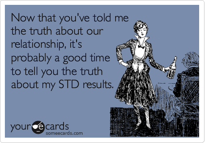 Now that you've told me
the truth about our
relationship, it's
probably a good time
to tell you the truth
about my STD results.