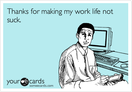 Thanks for making my work life not suck.