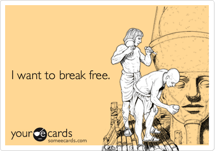  



I want to break free. 