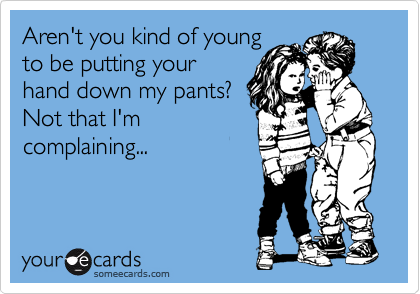 Aren't you kind of young
to be putting your
hand down my pants?
Not that I'm
complaining...