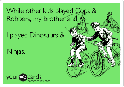 While other kids played Cops &
Robbers, my brother and

I played Dinosaurs &

Ninjas.