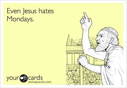 Even Jesus hates
Mondays.