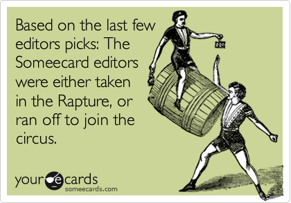 Based on the last few
editors picks: The
Someecard editors
were either taken
in the Rapture, or
ran off to join the
circus.