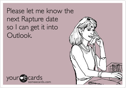 Please let me know the
next Rapture date
so I can get it into
Outlook.