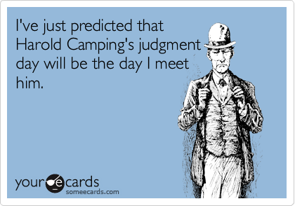 I've just predicted that
Harold Camping's judgment
day will be the day I meet
him.