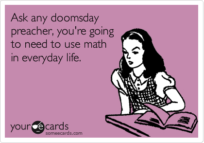 Ask any doomsday 
preacher, you're going 
to need to use math 
in everyday life.